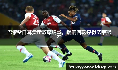 巴黎圣日耳曼击败摩纳哥，提前四轮夺得法甲冠军