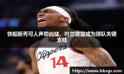 快船新秀可人声势凶猛，叶兰德望成为球队关键支柱