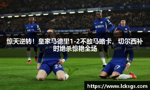惊天逆转！皇家马德里1-2不敌马略卡，切尔西补时绝杀惊艳全场