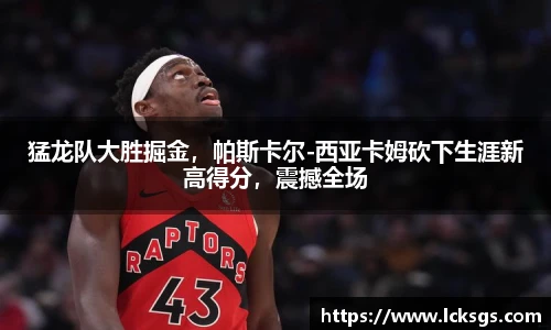 猛龙队大胜掘金，帕斯卡尔-西亚卡姆砍下生涯新高得分，震撼全场