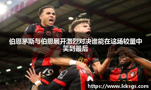 伯恩茅斯与伯恩展开激烈对决谁能在这场较量中笑到最后