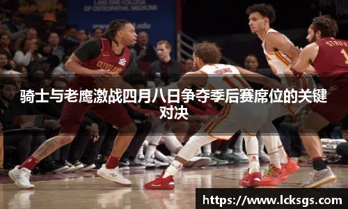骑士与老鹰激战四月八日争夺季后赛席位的关键对决