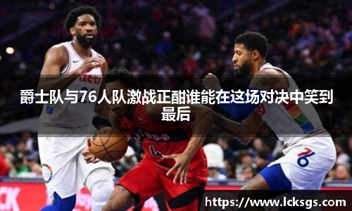 爵士队与76人队激战正酣谁能在这场对决中笑到最后
