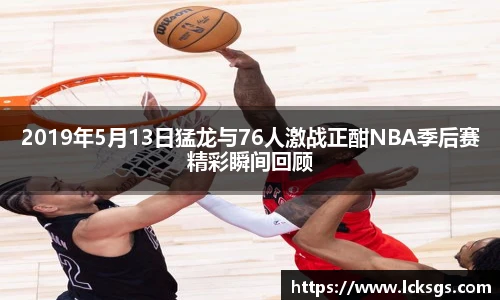 2019年5月13日猛龙与76人激战正酣NBA季后赛精彩瞬间回顾