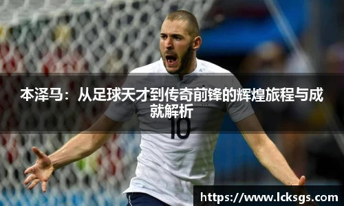 本泽马：从足球天才到传奇前锋的辉煌旅程与成就解析