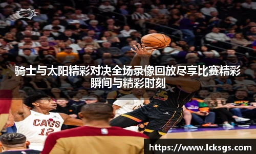 骑士与太阳精彩对决全场录像回放尽享比赛精彩瞬间与精彩时刻