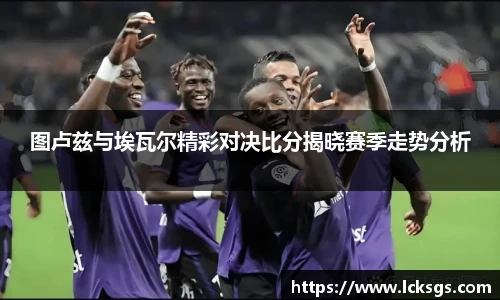图卢兹与埃瓦尔精彩对决比分揭晓赛季走势分析