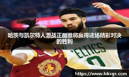 哈茨与凯尔特人激战正酣谁将赢得这场精彩对决的胜利