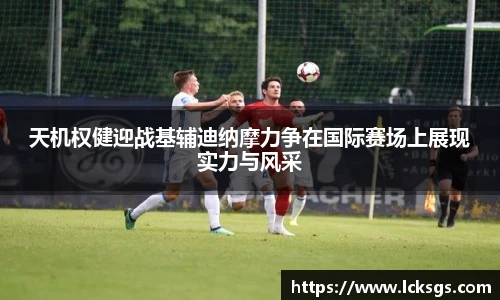 天机权健迎战基辅迪纳摩力争在国际赛场上展现实力与风采