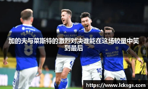 加的夫与菜斯特的激烈对决谁能在这场较量中笑到最后
