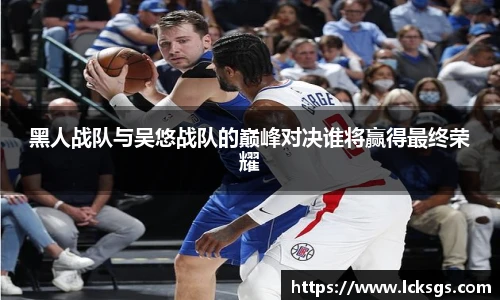 黑人战队与吴悠战队的巅峰对决谁将赢得最终荣耀