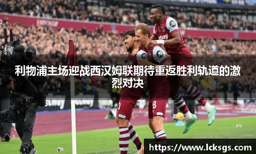 利物浦主场迎战西汉姆联期待重返胜利轨道的激烈对决