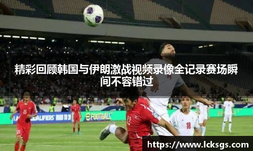 精彩回顾韩国与伊朗激战视频录像全记录赛场瞬间不容错过